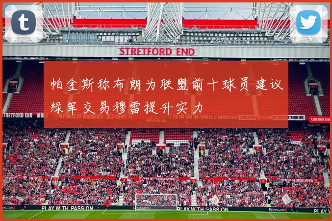 帕金斯称布朗为联盟前十球员建议绿军交易穆雷提升实力
