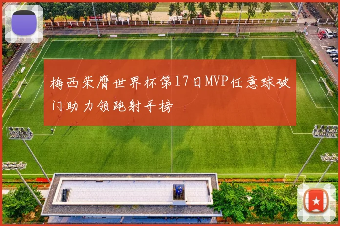 梅西荣膺世界杯第17日MVP任意球破门助力领跑射手榜