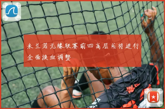米兰若无缘联赛前四高层或将进行全面换血调整