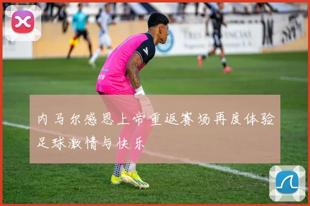 内马尔感恩上帝重返赛场再度体验足球激情与快乐
