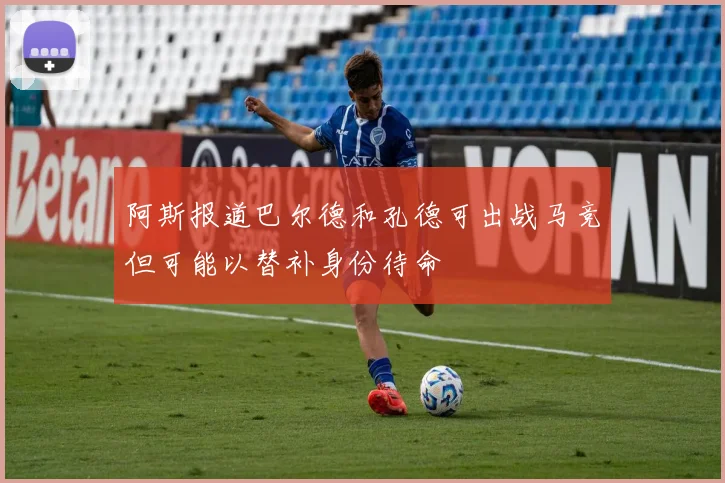阿斯报道巴尔德和孔德可出战马竞但可能以替补身份待命