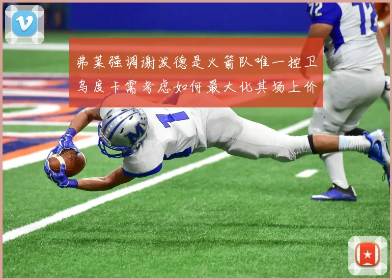 弗莱强调谢泼德是火箭队唯一控卫乌度卡需考虑如何最大化其场上价值