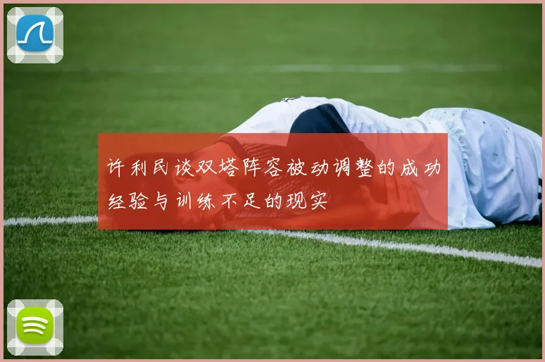 许利民谈双塔阵容被动调整的成功经验与训练不足的现实