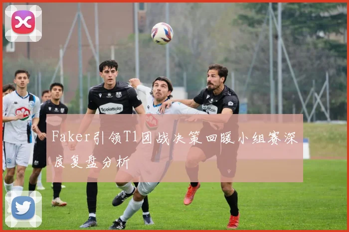 Faker引领T1团战决策回暖小组赛深度复盘分析