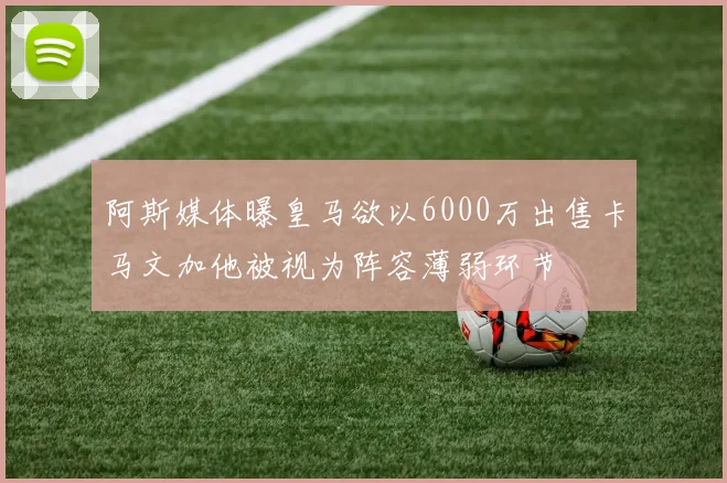 阿斯媒体曝皇马欲以6000万出售卡马文加他被视为阵容薄弱环节