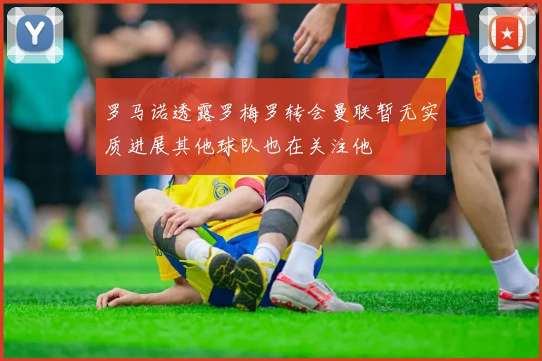 罗马诺透露罗梅罗转会曼联暂无实质进展其他球队也在关注他