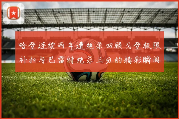 哈登连续两年遭绝杀回顾戈登极限补扣与巴雷特绝杀三分的精彩瞬间