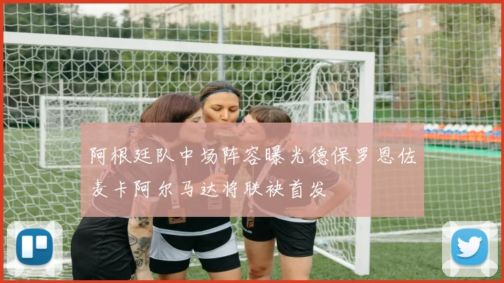 阿根廷队中场阵容曝光德保罗恩佐麦卡阿尔马达将联袂首发