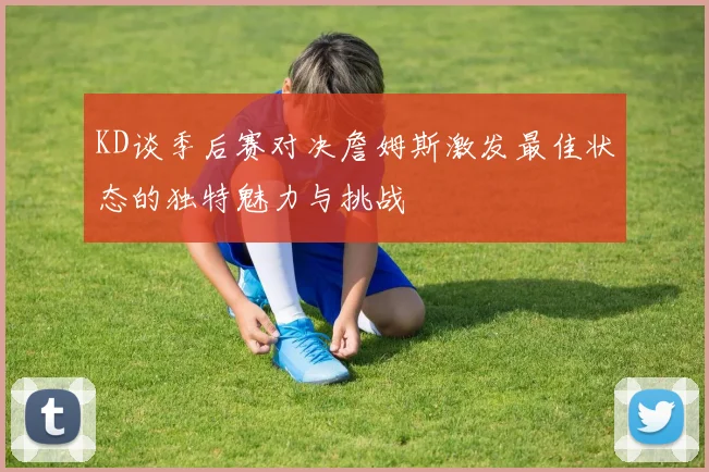 KD谈季后赛对决詹姆斯激发最佳状态的独特魅力与挑战
