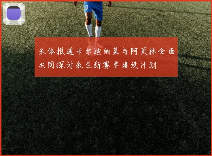 米体报道卡尔迪纳莱与阿莫林会面共同探讨米兰新赛季建设计划
