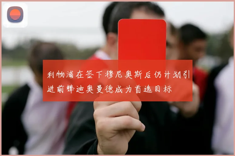 利物浦在签下穆尼奥斯后仍计划引进前锋迪奥曼德成为首选目标