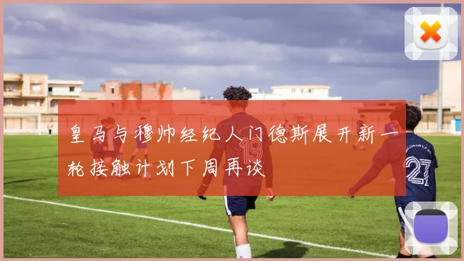 皇马与穆帅经纪人门德斯展开新一轮接触计划下周再谈