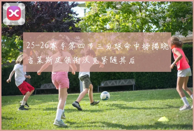 25-26赛季第四节三分球命中榜揭晓吉莱斯皮领衔沃克紧随其后
