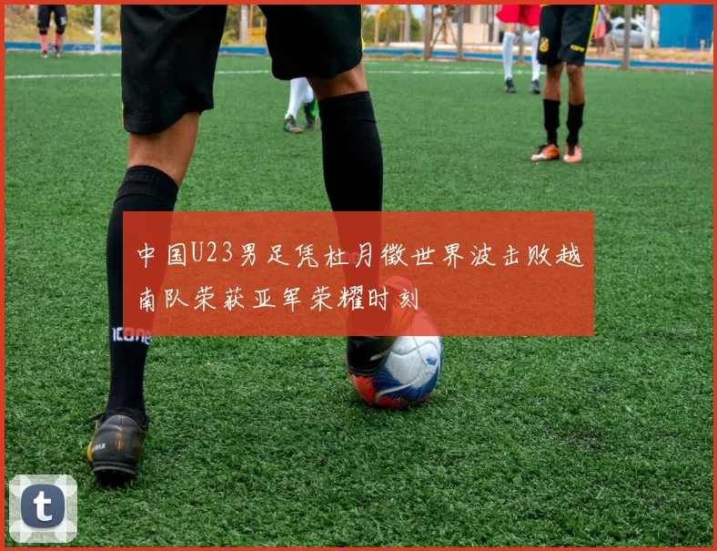 中国U23男足凭杜月徵世界波击败越南队荣获亚军荣耀时刻