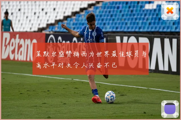 莱默尔盛赞梅西为世界最佳球员与高水平对决令人兴奋不已