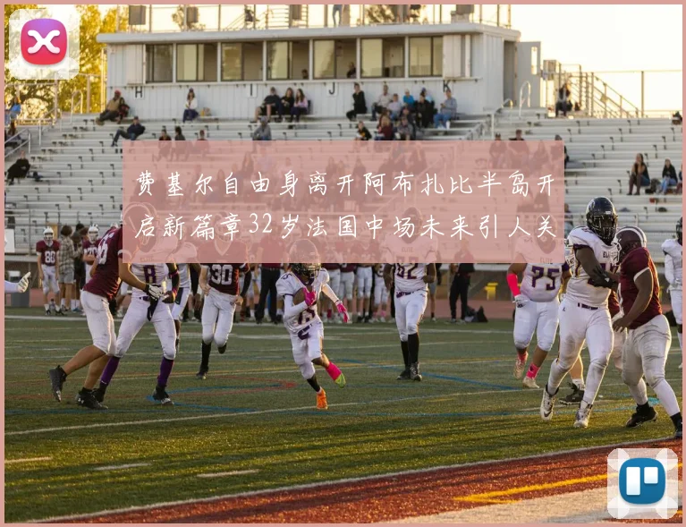 费基尔自由身离开阿布扎比半岛开启新篇章32岁法国中场未来引人关注