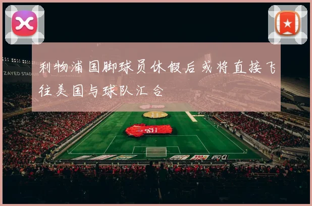 利物浦国脚球员休假后或将直接飞往美国与球队汇合