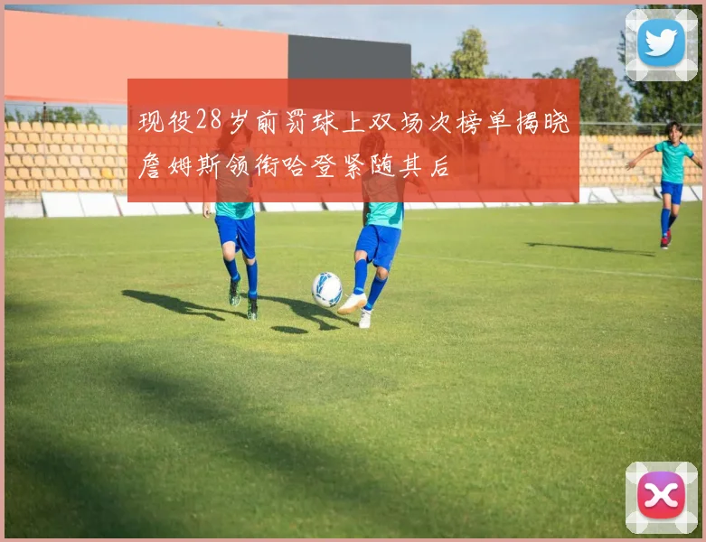 现役28岁前罚球上双场次榜单揭晓詹姆斯领衔哈登紧随其后