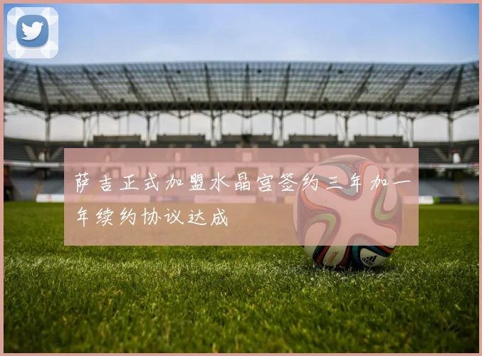 萨吉正式加盟水晶宫签约三年加一年续约协议达成