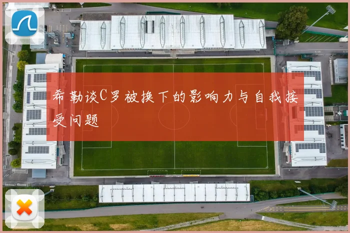 希勒谈C罗被换下的影响力与自我接受问题