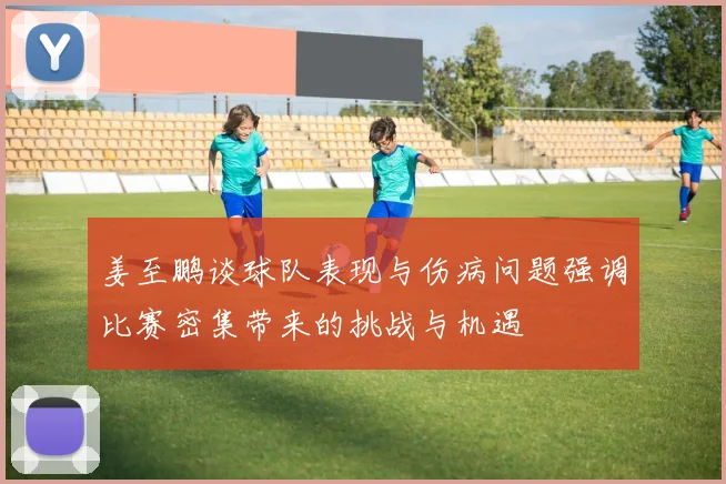姜至鹏谈球队表现与伤病问题强调比赛密集带来的挑战与机遇
