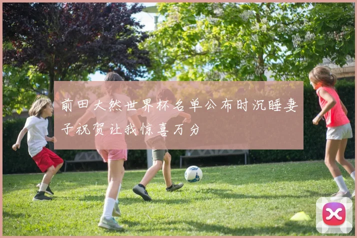 前田大然世界杯名单公布时沉睡妻子祝贺让我惊喜万分