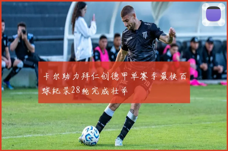 卡尔助力拜仁创德甲单赛季最快百球纪录28轮完成壮举