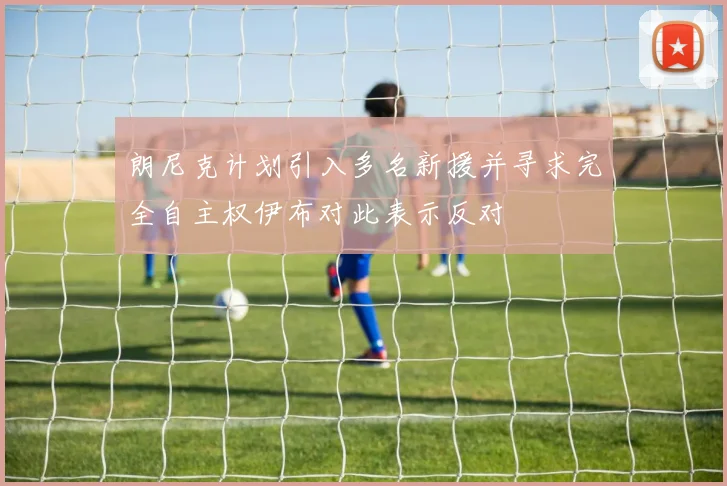朗尼克计划引入多名新援并寻求完全自主权伊布对此表示反对