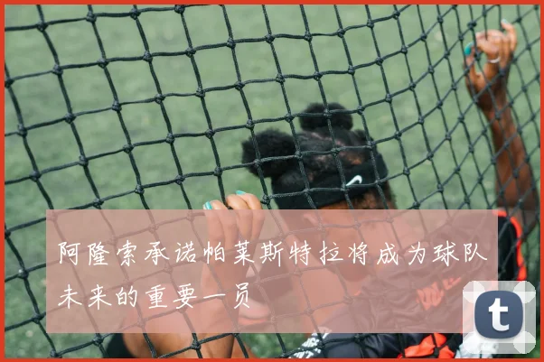 阿隆索承诺帕莱斯特拉将成为球队未来的重要一员