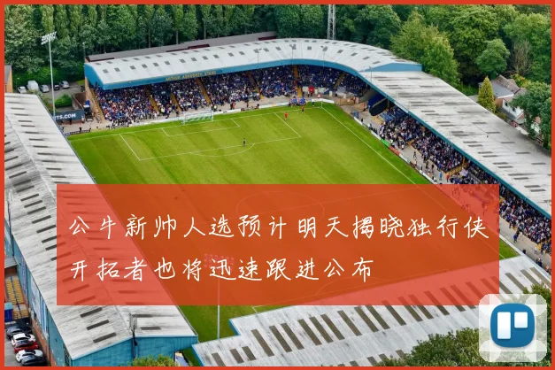 公牛新帅人选预计明天揭晓独行侠开拓者也将迅速跟进公布
